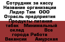 Сотрудник за кассу › Название организации ­ Лидер Тим, ООО › Отрасль предприятия ­ Продукты питания, табак › Минимальный оклад ­ 22 200 - Все города Работа » Вакансии   . Амурская обл.,Завитинский р-н